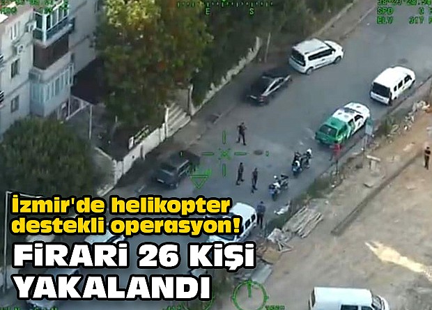 İzmir'de helikopter destekli operasyon! Firari 26 kişi yakalandı